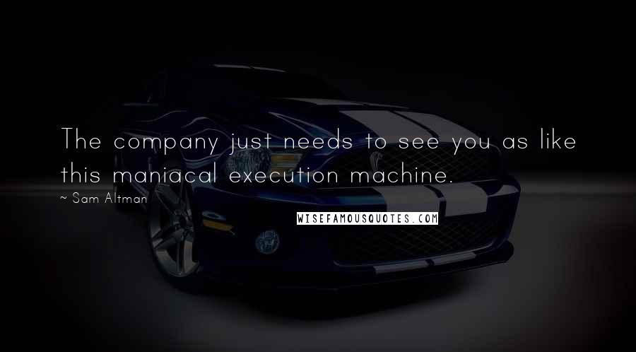 Sam Altman Quotes: The company just needs to see you as like this maniacal execution machine.