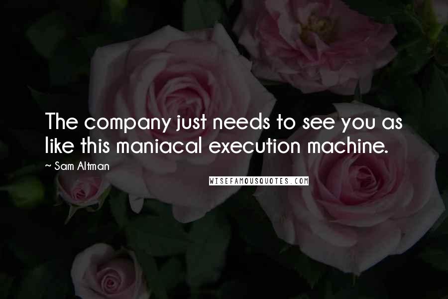 Sam Altman Quotes: The company just needs to see you as like this maniacal execution machine.