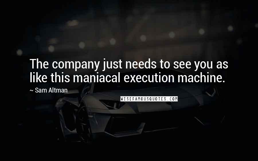 Sam Altman Quotes: The company just needs to see you as like this maniacal execution machine.