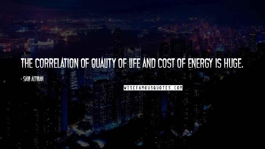 Sam Altman Quotes: The correlation of quality of life and cost of energy is huge.