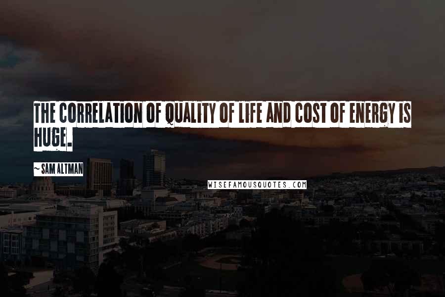 Sam Altman Quotes: The correlation of quality of life and cost of energy is huge.