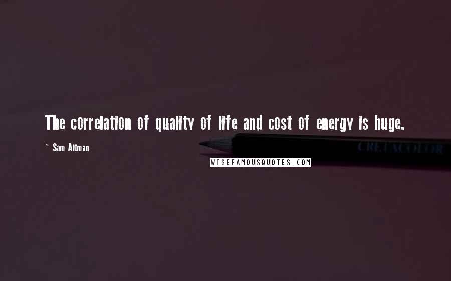 Sam Altman Quotes: The correlation of quality of life and cost of energy is huge.