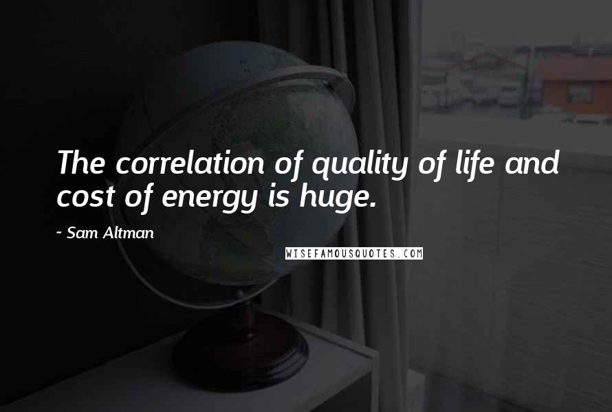 Sam Altman Quotes: The correlation of quality of life and cost of energy is huge.