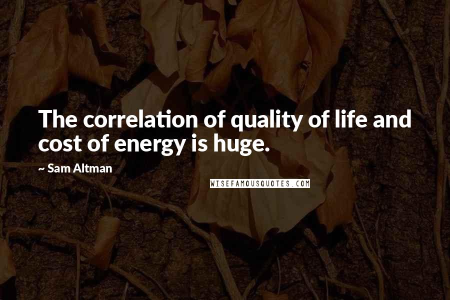 Sam Altman Quotes: The correlation of quality of life and cost of energy is huge.