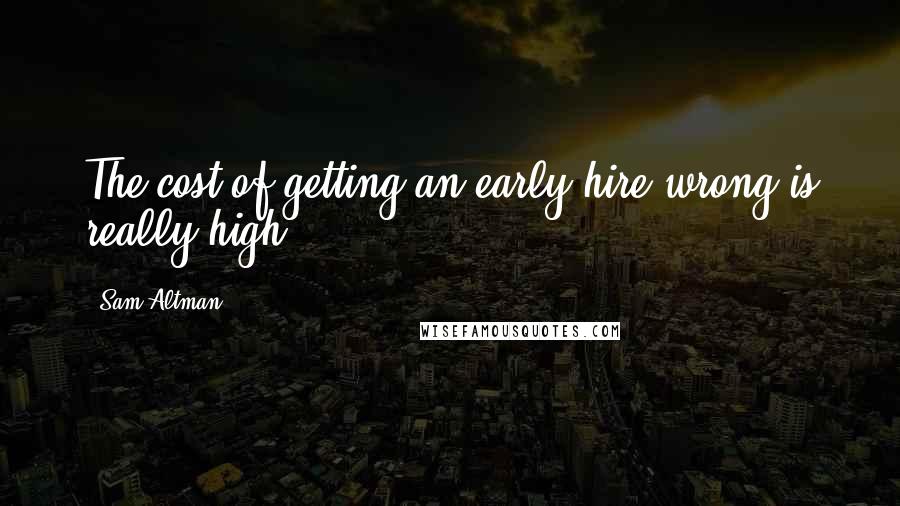Sam Altman Quotes: The cost of getting an early hire wrong is really high.