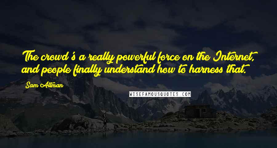 Sam Altman Quotes: The crowd's a really powerful force on the Internet, and people finally understand how to harness that.