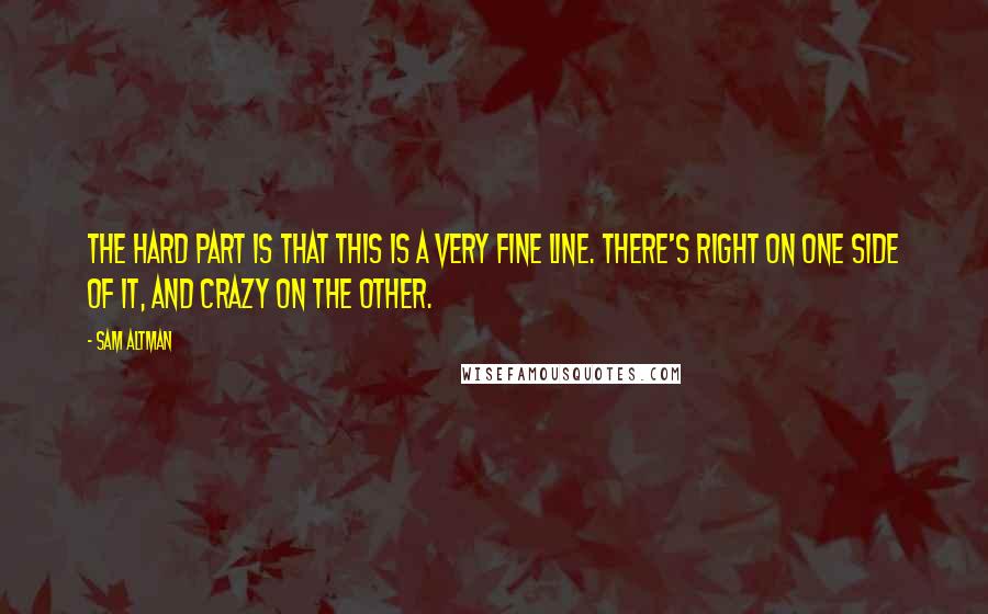 Sam Altman Quotes: The hard part is that this is a very fine line. There's right on one side of it, and crazy on the other.