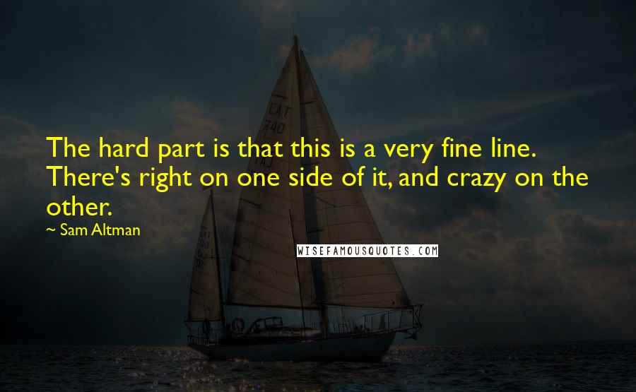 Sam Altman Quotes: The hard part is that this is a very fine line. There's right on one side of it, and crazy on the other.
