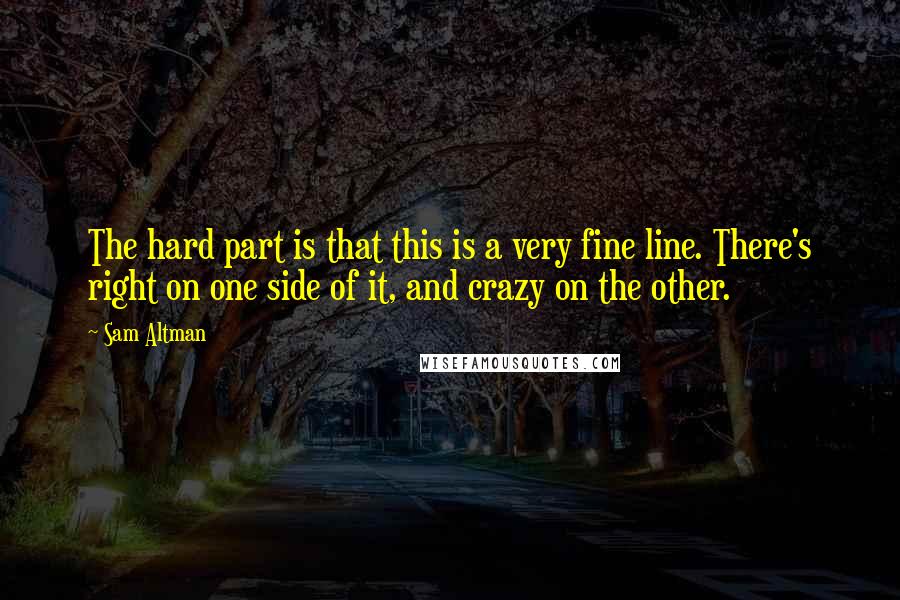 Sam Altman Quotes: The hard part is that this is a very fine line. There's right on one side of it, and crazy on the other.