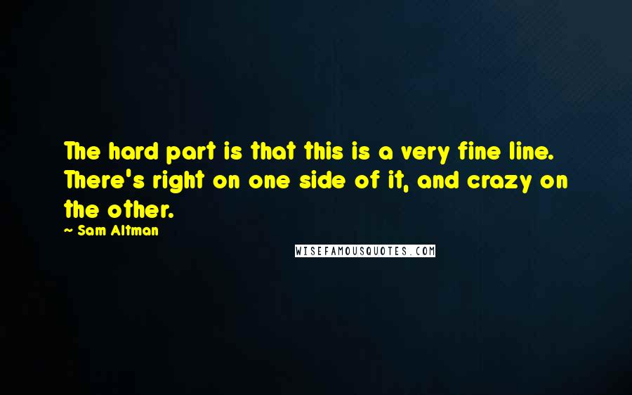 Sam Altman Quotes: The hard part is that this is a very fine line. There's right on one side of it, and crazy on the other.