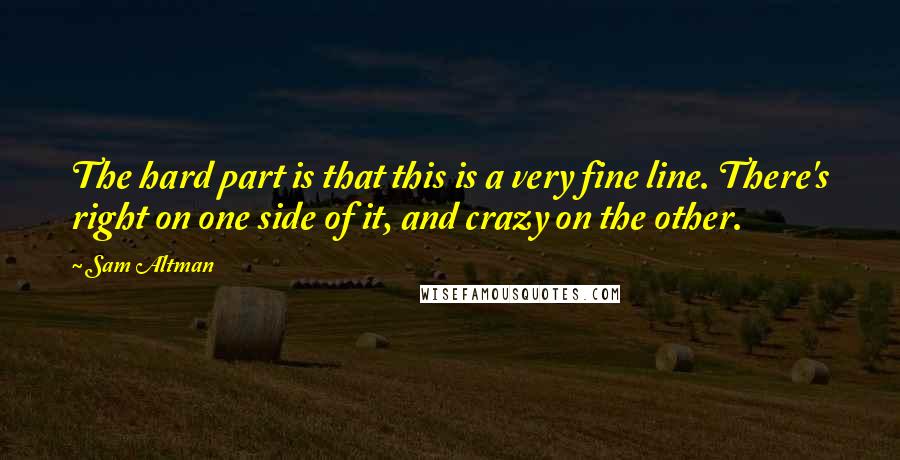 Sam Altman Quotes: The hard part is that this is a very fine line. There's right on one side of it, and crazy on the other.