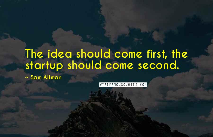 Sam Altman Quotes: The idea should come first, the startup should come second.