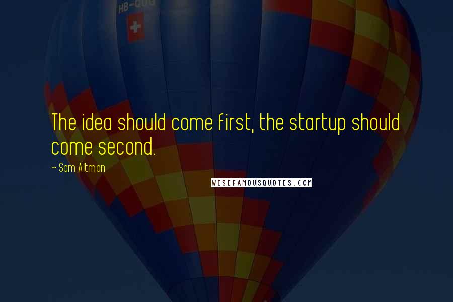 Sam Altman Quotes: The idea should come first, the startup should come second.