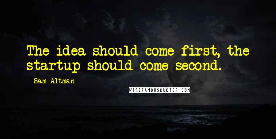 Sam Altman Quotes: The idea should come first, the startup should come second.