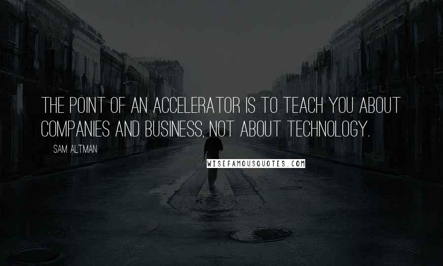 Sam Altman Quotes: The point of an accelerator is to teach you about companies and business, not about technology.