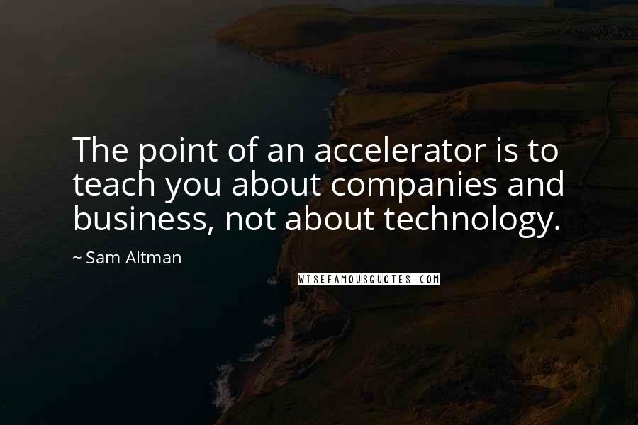 Sam Altman Quotes: The point of an accelerator is to teach you about companies and business, not about technology.