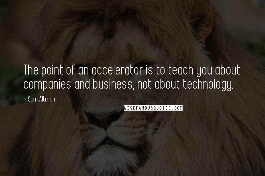 Sam Altman Quotes: The point of an accelerator is to teach you about companies and business, not about technology.