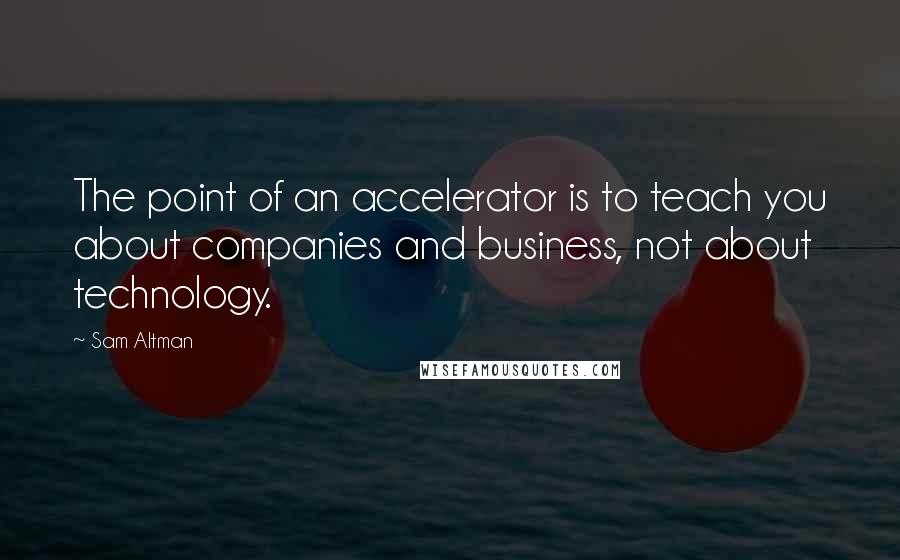 Sam Altman Quotes: The point of an accelerator is to teach you about companies and business, not about technology.