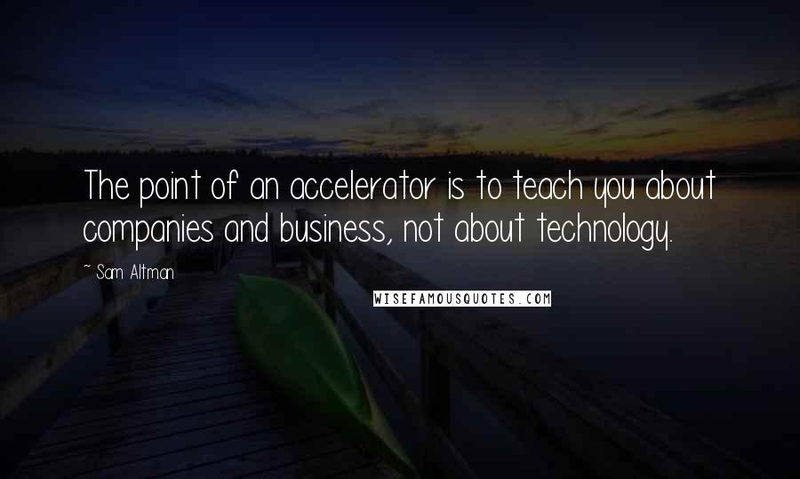 Sam Altman Quotes: The point of an accelerator is to teach you about companies and business, not about technology.