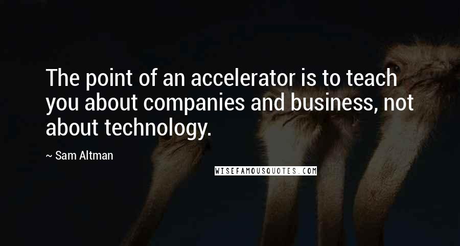 Sam Altman Quotes: The point of an accelerator is to teach you about companies and business, not about technology.