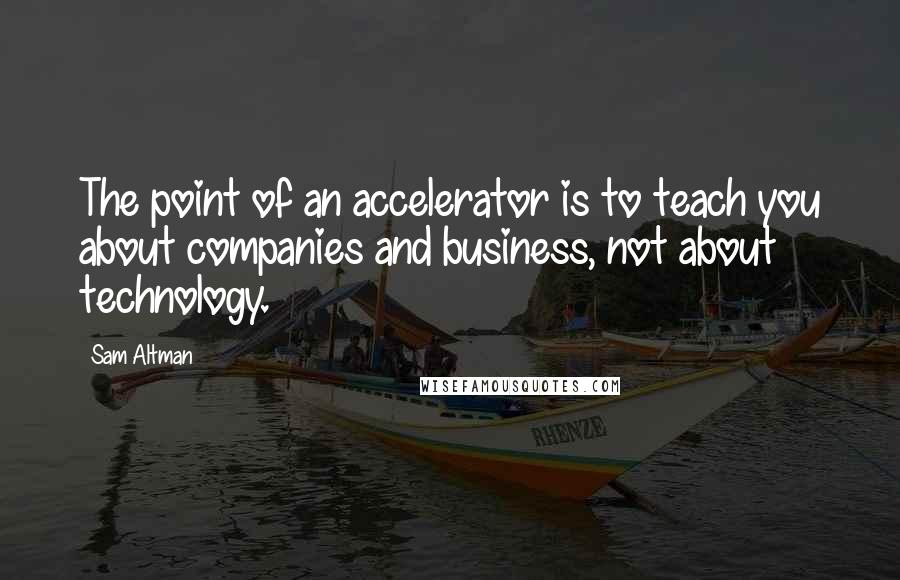 Sam Altman Quotes: The point of an accelerator is to teach you about companies and business, not about technology.