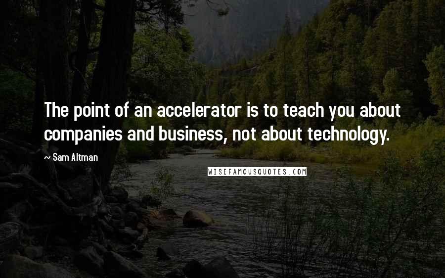 Sam Altman Quotes: The point of an accelerator is to teach you about companies and business, not about technology.