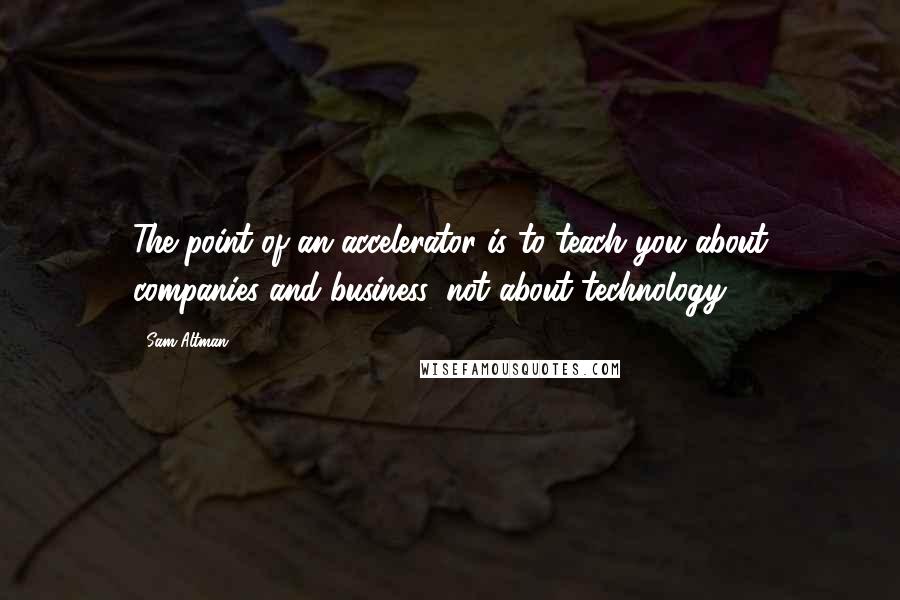 Sam Altman Quotes: The point of an accelerator is to teach you about companies and business, not about technology.