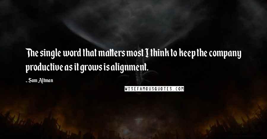 Sam Altman Quotes: The single word that matters most I think to keep the company productive as it grows is alignment.