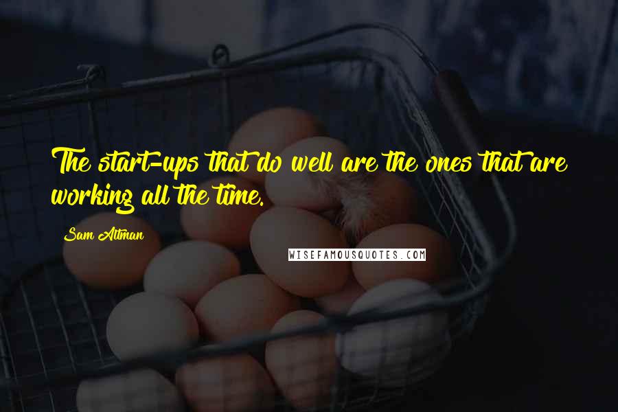 Sam Altman Quotes: The start-ups that do well are the ones that are working all the time.