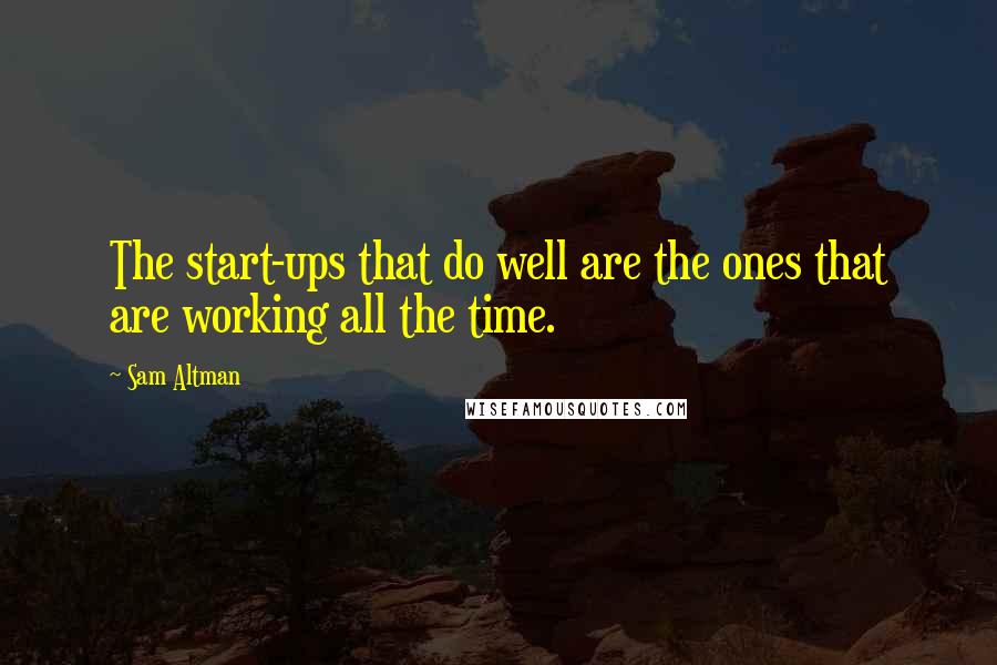 Sam Altman Quotes: The start-ups that do well are the ones that are working all the time.