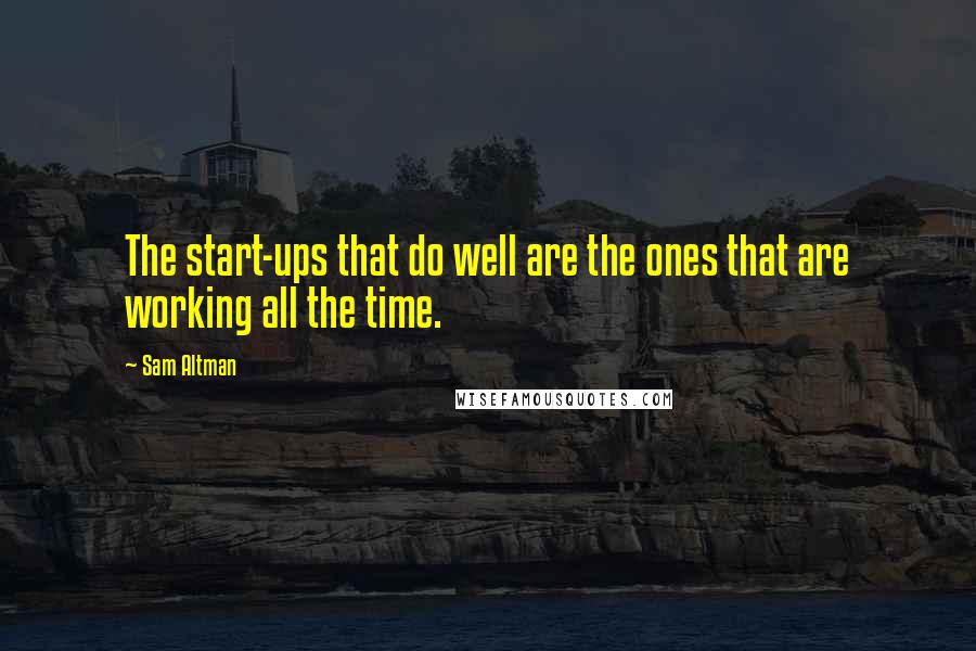 Sam Altman Quotes: The start-ups that do well are the ones that are working all the time.