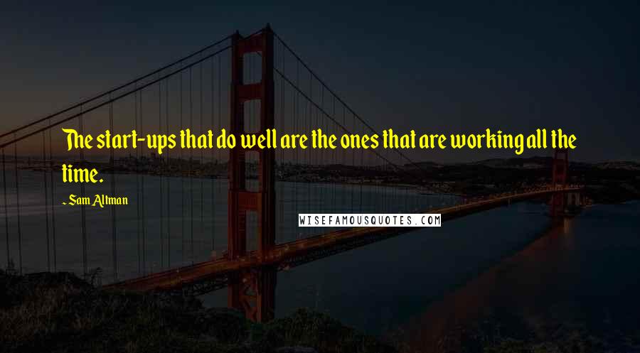 Sam Altman Quotes: The start-ups that do well are the ones that are working all the time.