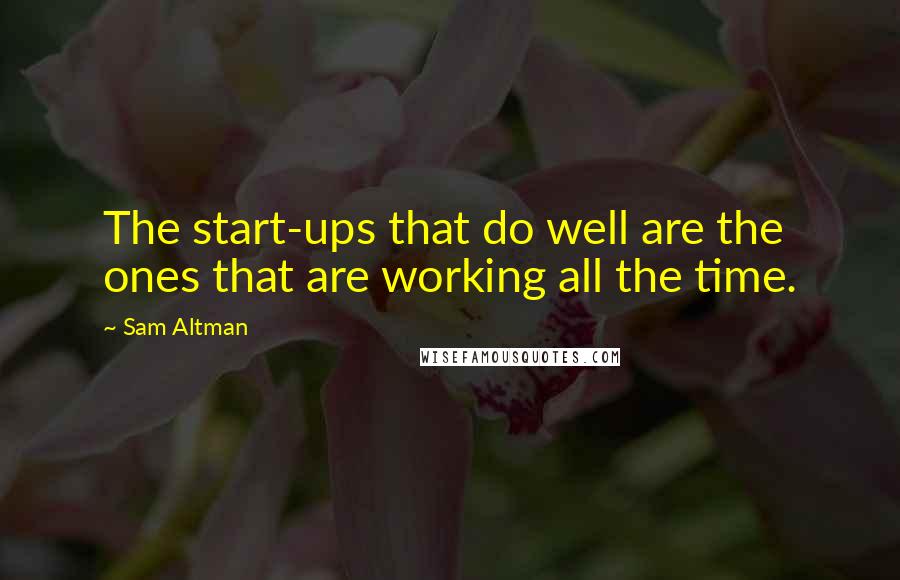Sam Altman Quotes: The start-ups that do well are the ones that are working all the time.