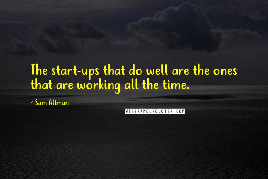 Sam Altman Quotes: The start-ups that do well are the ones that are working all the time.