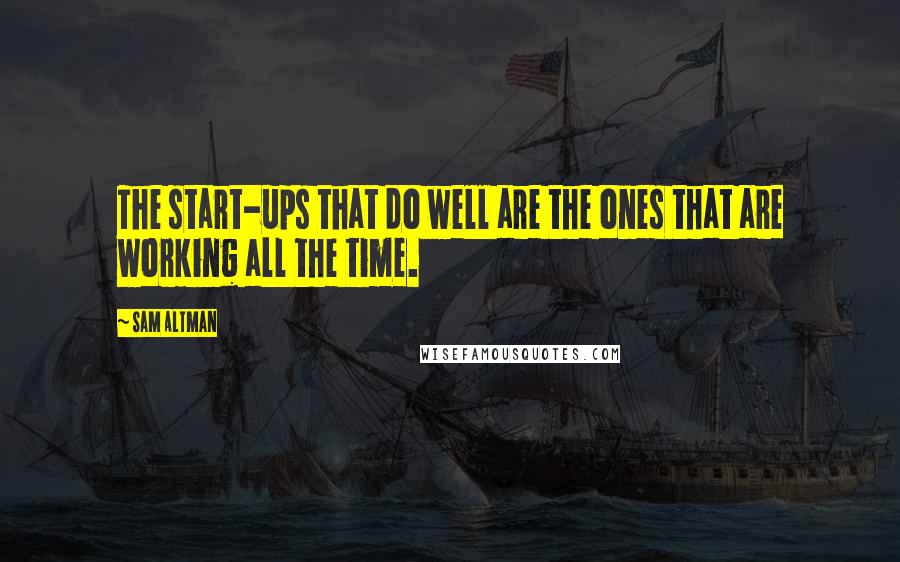 Sam Altman Quotes: The start-ups that do well are the ones that are working all the time.