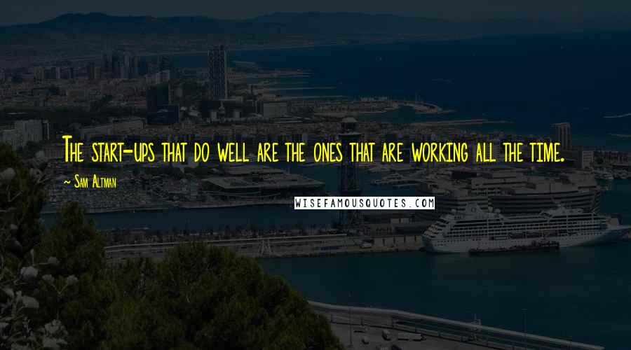 Sam Altman Quotes: The start-ups that do well are the ones that are working all the time.