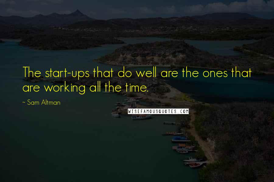 Sam Altman Quotes: The start-ups that do well are the ones that are working all the time.