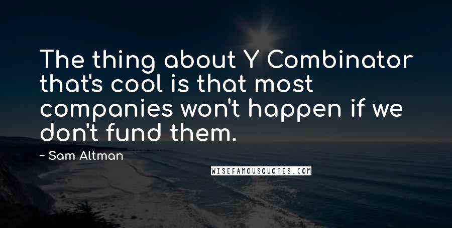 Sam Altman Quotes: The thing about Y Combinator that's cool is that most companies won't happen if we don't fund them.