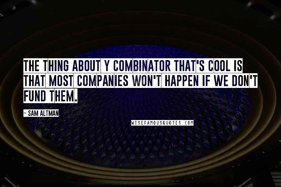 Sam Altman Quotes: The thing about Y Combinator that's cool is that most companies won't happen if we don't fund them.