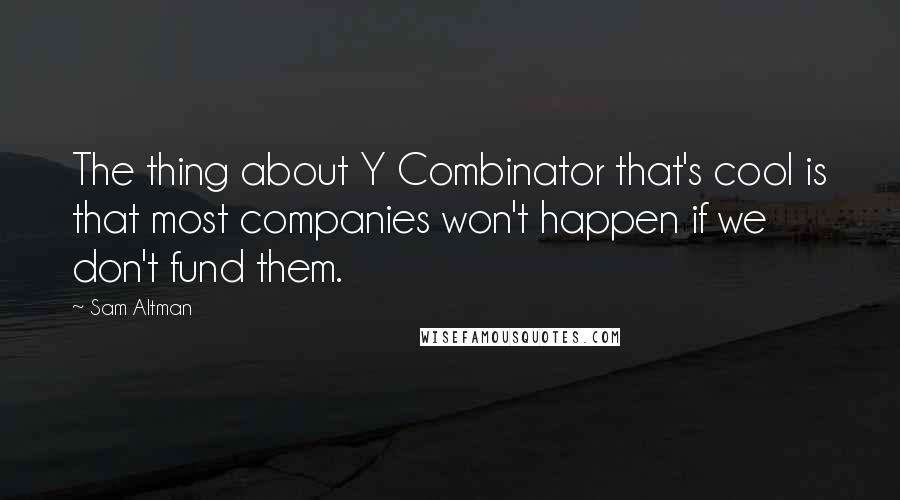 Sam Altman Quotes: The thing about Y Combinator that's cool is that most companies won't happen if we don't fund them.