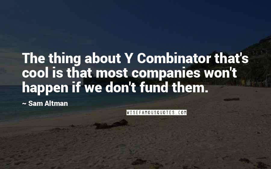 Sam Altman Quotes: The thing about Y Combinator that's cool is that most companies won't happen if we don't fund them.