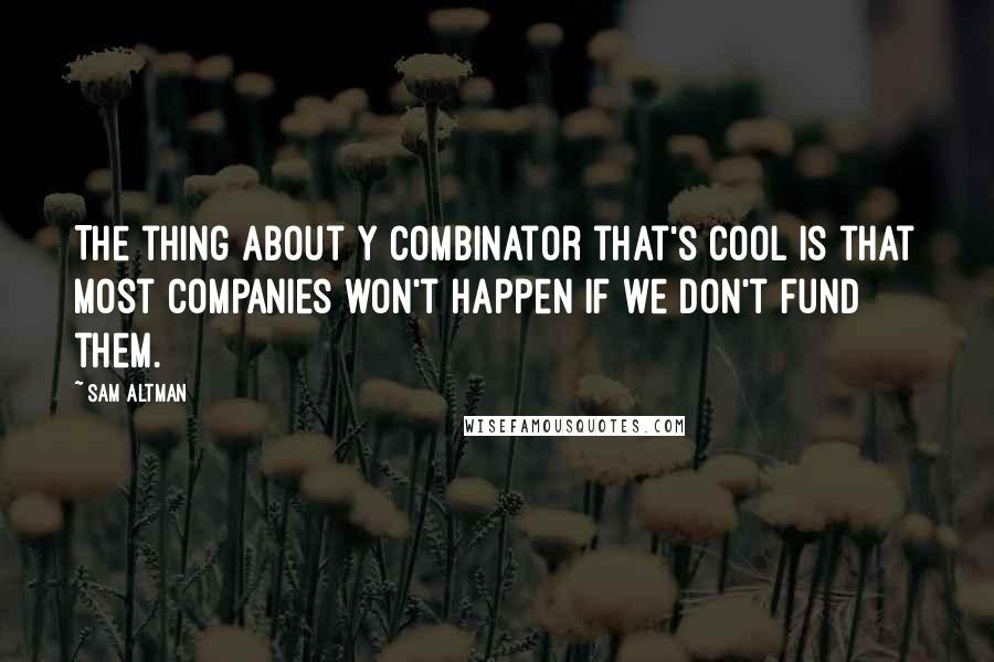 Sam Altman Quotes: The thing about Y Combinator that's cool is that most companies won't happen if we don't fund them.
