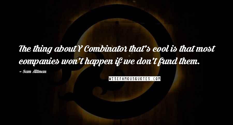 Sam Altman Quotes: The thing about Y Combinator that's cool is that most companies won't happen if we don't fund them.