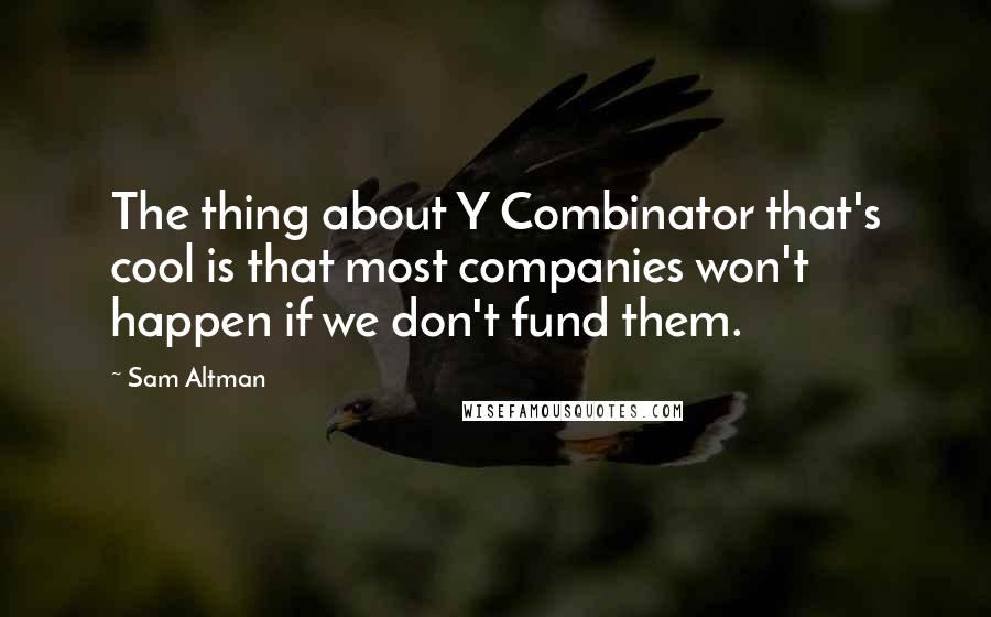 Sam Altman Quotes: The thing about Y Combinator that's cool is that most companies won't happen if we don't fund them.