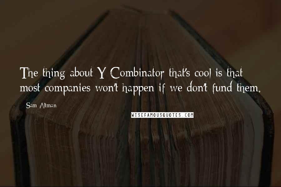 Sam Altman Quotes: The thing about Y Combinator that's cool is that most companies won't happen if we don't fund them.