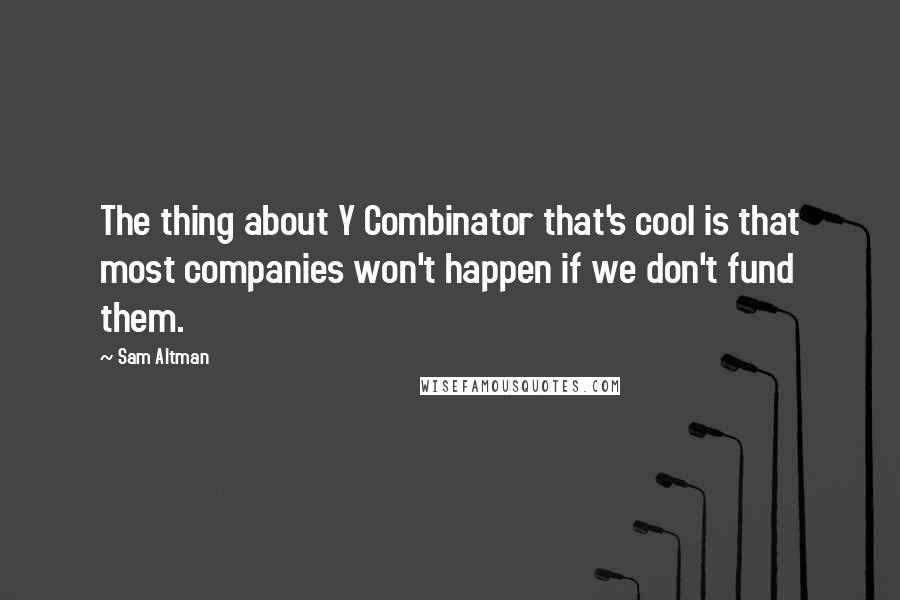 Sam Altman Quotes: The thing about Y Combinator that's cool is that most companies won't happen if we don't fund them.