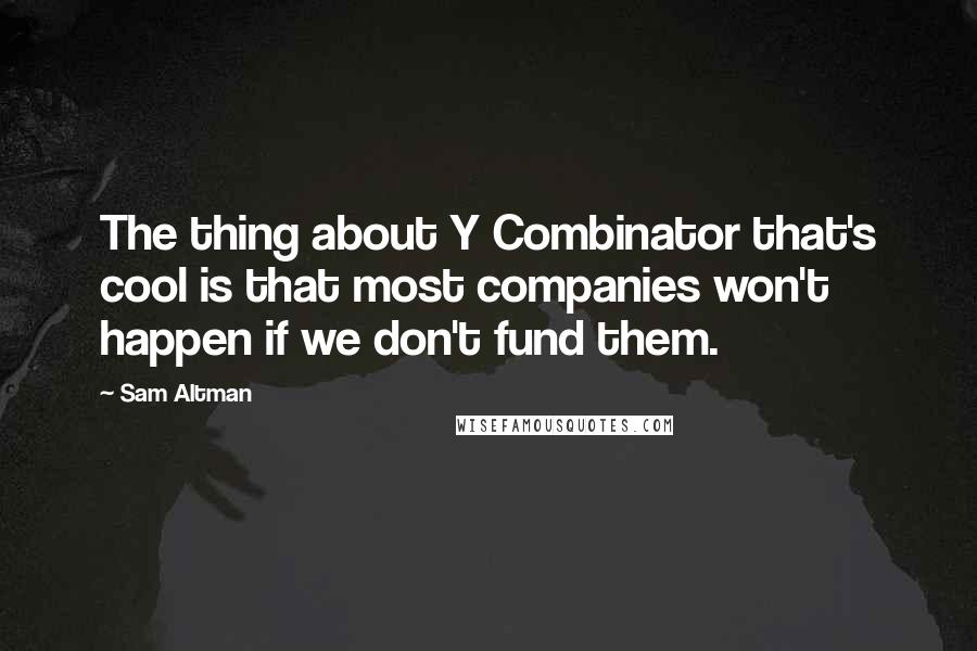 Sam Altman Quotes: The thing about Y Combinator that's cool is that most companies won't happen if we don't fund them.