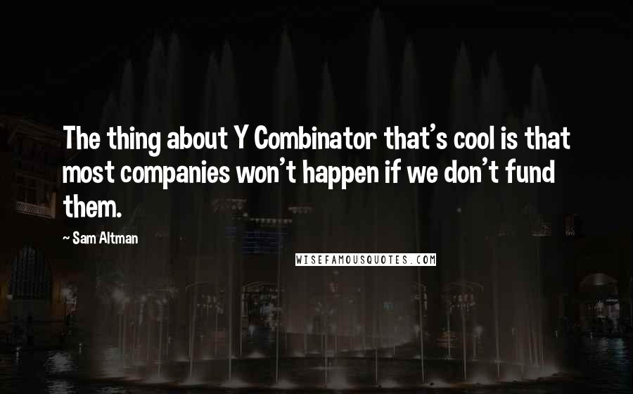 Sam Altman Quotes: The thing about Y Combinator that's cool is that most companies won't happen if we don't fund them.