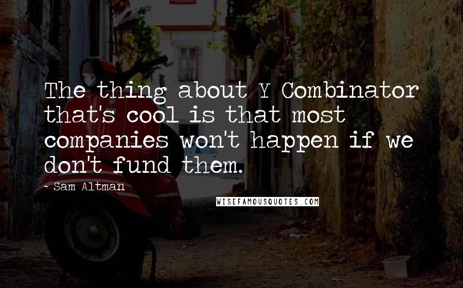 Sam Altman Quotes: The thing about Y Combinator that's cool is that most companies won't happen if we don't fund them.