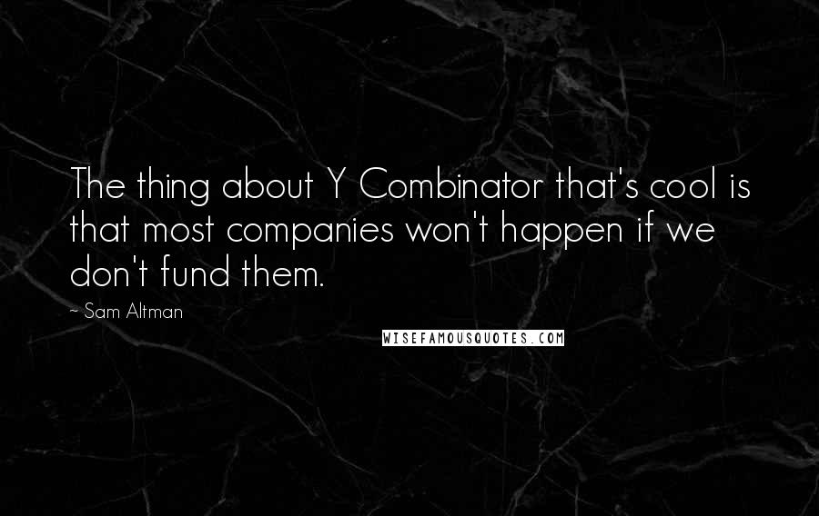 Sam Altman Quotes: The thing about Y Combinator that's cool is that most companies won't happen if we don't fund them.